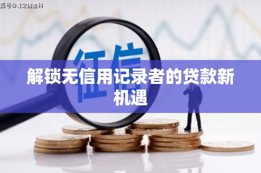 城厢解锁无信用记录者的贷款新机遇