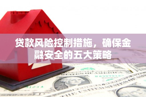 城厢贷款风险控制措施，确保金融安全的五大策略