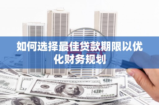 城厢如何选择最佳贷款期限以优化财务规划