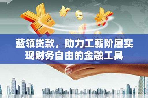 城厢蓝领贷款，助力工薪阶层实现财务自由的金融工具