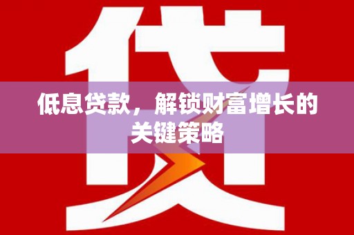 城厢低息贷款，解锁财富增长的关键策略