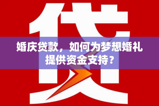 城厢婚庆贷款，如何为梦想婚礼提供资金支持？