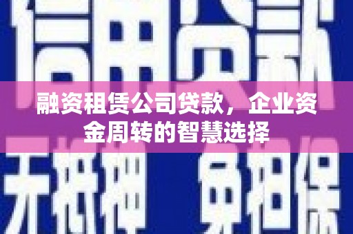 城厢融资租赁公司贷款，企业资金周转的智慧选择