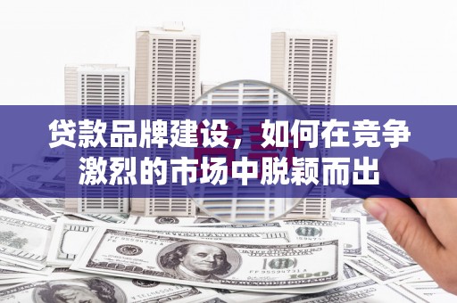城厢贷款品牌建设，如何在竞争激烈的市场中脱颖而出