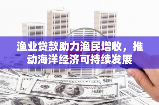城厢渔业贷款助力渔民增收，推动海洋经济可持续发展