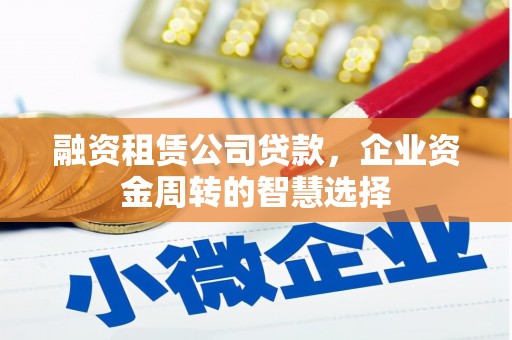 城厢融资租赁公司贷款，企业资金周转的智慧选择