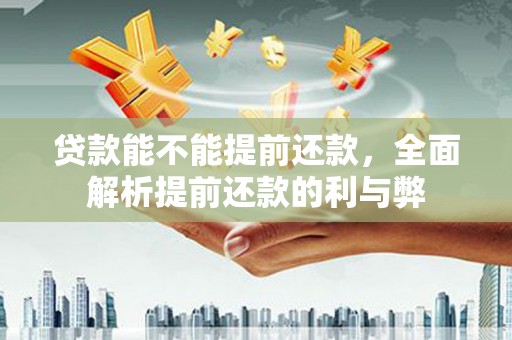 城厢贷款能不能提前还款，全面解析提前还款的利与弊