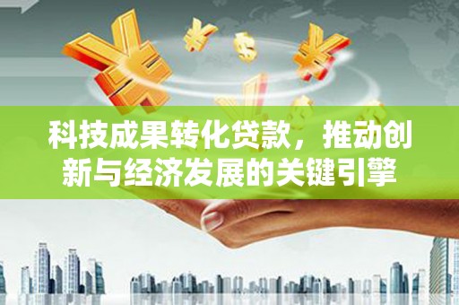 城厢科技成果转化贷款，推动创新与经济发展的关键引擎
