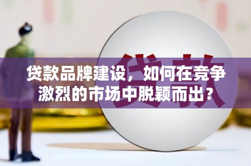 城厢贷款品牌建设，如何在竞争激烈的市场中脱颖而出？