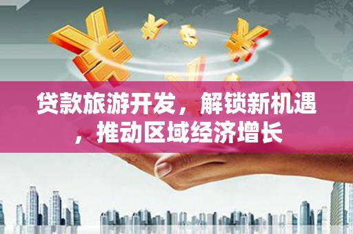 城厢贷款旅游开发，解锁新机遇，推动区域经济增长