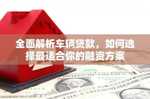 城厢全面解析车辆贷款，如何选择最适合你的融资方案