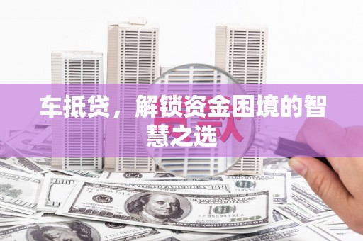 城厢车抵贷，解锁资金困境的智慧之选