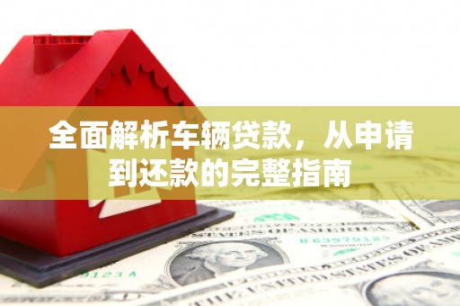 城厢全面解析车辆贷款，从申请到还款的完整指南