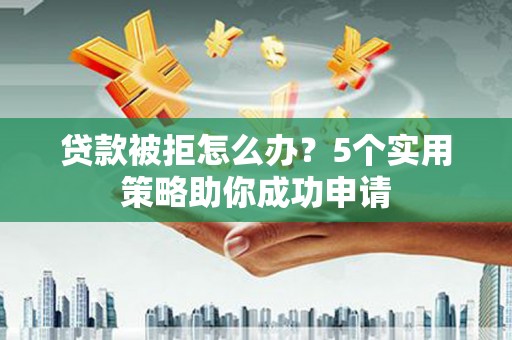 城厢贷款被拒怎么办？5个实用策略助你成功申请