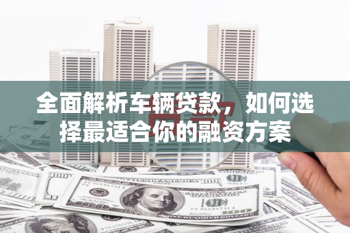 城厢全面解析车辆贷款，如何选择最适合你的融资方案
