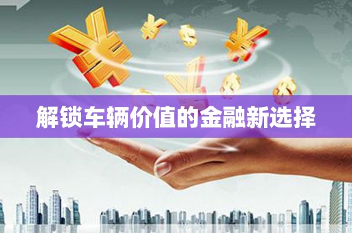 城厢解锁车辆价值的金融新选择