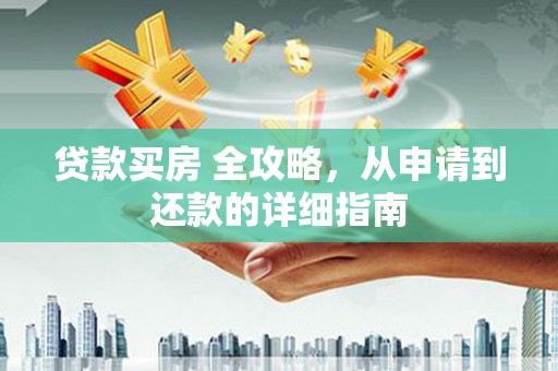 城厢贷款买房 全攻略，从申请到还款的详细指南