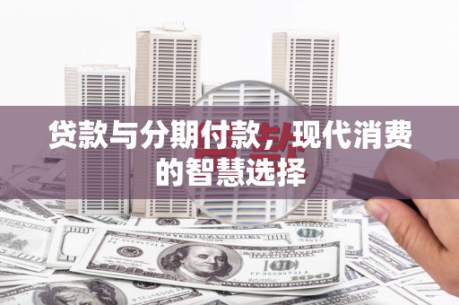 城厢贷款与分期付款，现代消费的智慧选择