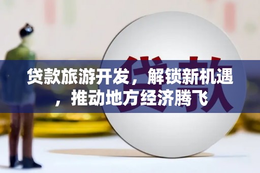 城厢贷款旅游开发，解锁新机遇，推动地方经济腾飞