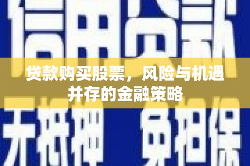 城厢贷款购买股票，风险与机遇并存的金融策略