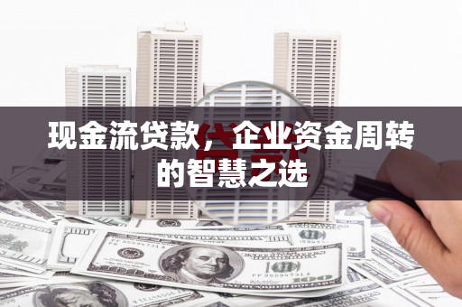 城厢现金流贷款，企业资金周转的智慧之选