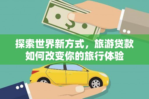 城厢探索世界新方式，旅游贷款如何改变你的旅行体验