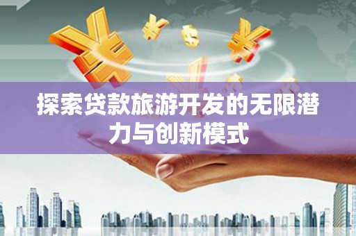 城厢探索贷款旅游开发的无限潜力与创新模式