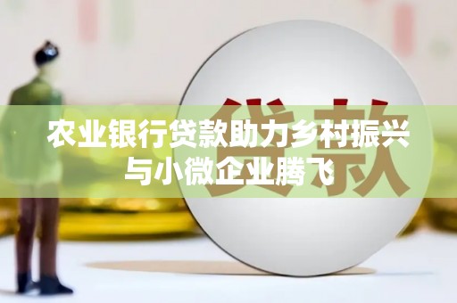 城厢农业银行贷款助力乡村振兴与小微企业腾飞