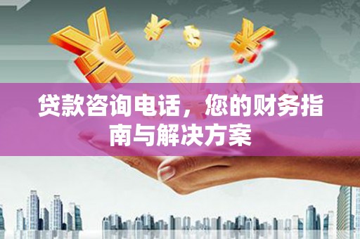 城厢贷款咨询电话，您的财务指南与解决方案