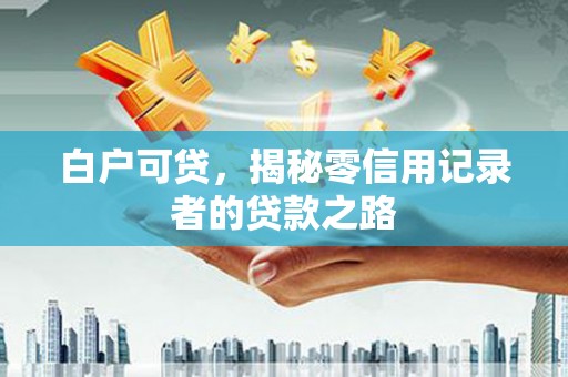 城厢白户可贷，揭秘零信用记录者的贷款之路