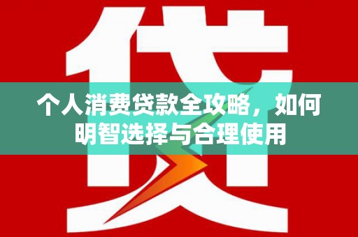 城厢个人消费贷款全攻略，如何明智选择与合理使用