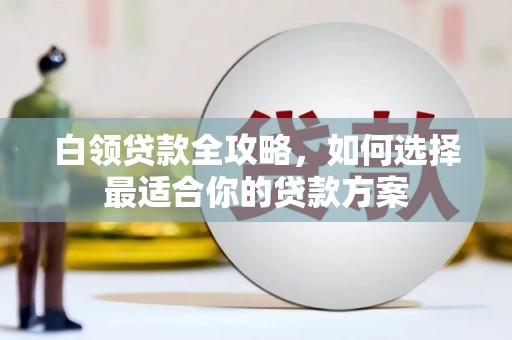 城厢白领贷款全攻略，如何选择最适合你的贷款方案